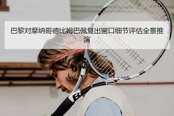 巴黎对摩纳哥德比姆巴佩复出窗口细节评估全景推演